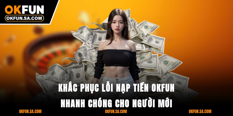 Khắc phục lỗi nạp tiền OKFUN nhanh chóng cho người mới